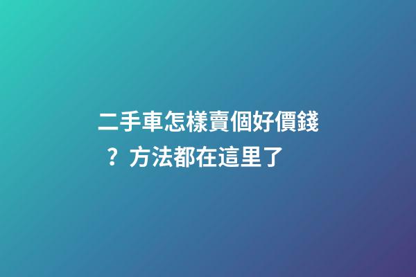 二手車怎樣賣個好價錢？方法都在這里了